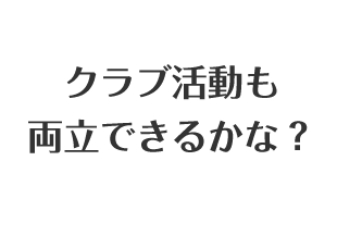 クラブ活動も両立できるかな？